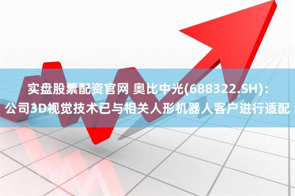 实盘股票配资官网 奥比中光(688322.SH)：公司3D视觉技术已与相关人形机器人客户进行适配