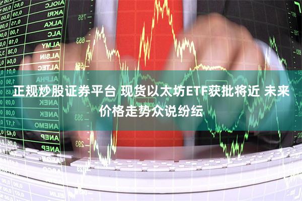 正规炒股证券平台 现货以太坊ETF获批将近 未来价格走势众说纷纭