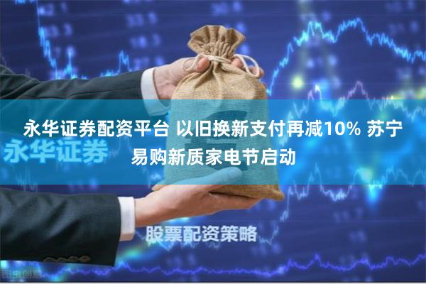 永华证券配资平台 以旧换新支付再减10% 苏宁易购新质家电节启动