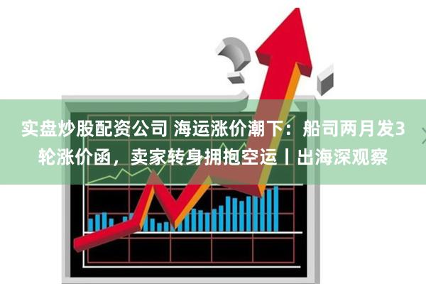 实盘炒股配资公司 海运涨价潮下：船司两月发3轮涨价函，卖家转身拥抱空运丨出海深观察