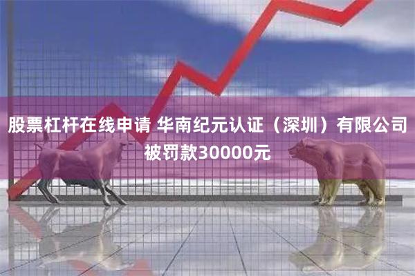 股票杠杆在线申请 华南纪元认证（深圳）有限公司被罚款30000元