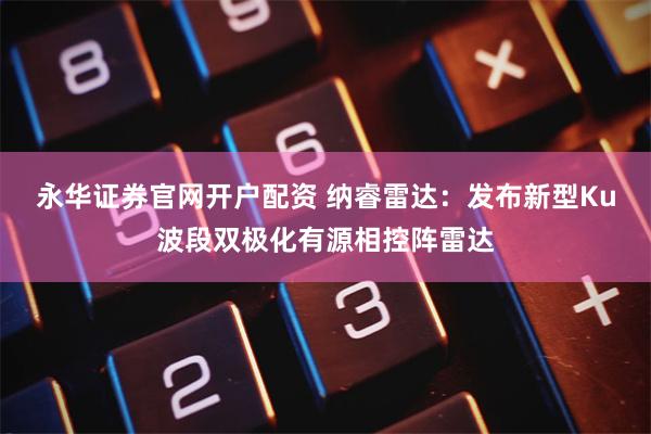 永华证券官网开户配资 纳睿雷达：发布新型Ku波段双极化有源相控阵雷达