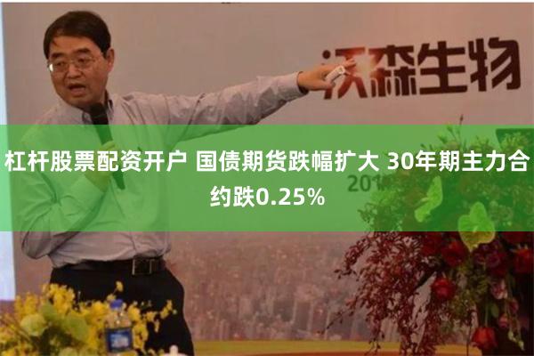 杠杆股票配资开户 国债期货跌幅扩大 30年期主力合约跌0.25%