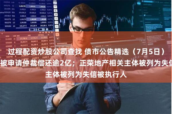 过程配资炒股公司查找 债市公告精选（7月5日）| 华林证券被申请仲裁偿还逾2亿；正荣地产相关主体被列为失信被执行人