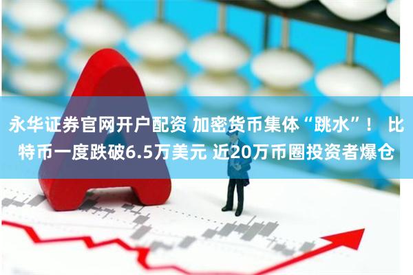 永华证券官网开户配资 加密货币集体“跳水”！ 比特币一度跌破6.5万美元 近20万币圈投资者爆仓