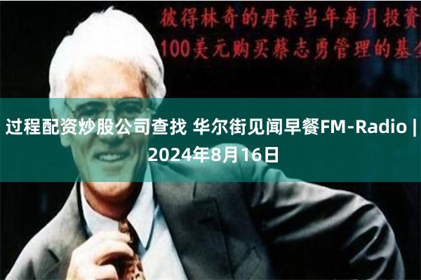 过程配资炒股公司查找 华尔街见闻早餐FM-Radio | 2024年8月16日