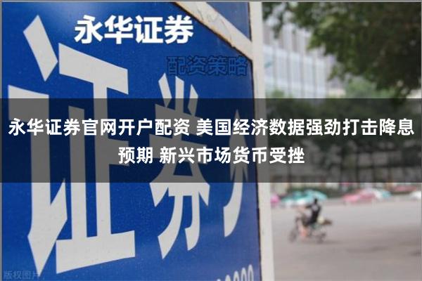 永华证券官网开户配资 美国经济数据强劲打击降息预期 新兴市场货币受挫