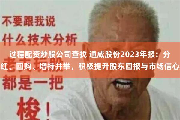 过程配资炒股公司查找 通威股份2023年报：分红、回购、增持并举，积极提升股东回报与市场信心