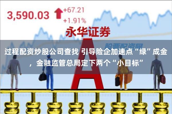 过程配资炒股公司查找 引导险企加速点“绿”成金，金融监管总局定下两个“小目标”