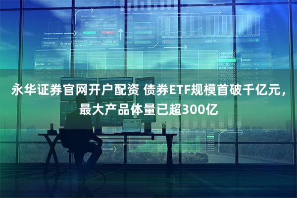 永华证券官网开户配资 债券ETF规模首破千亿元，最大产品体量已超300亿