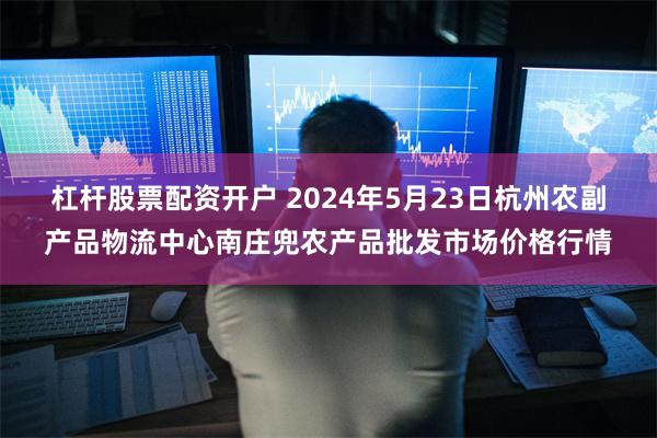 杠杆股票配资开户 2024年5月23日杭州农副产品物流中心南庄兜农产品批发市场价格行情