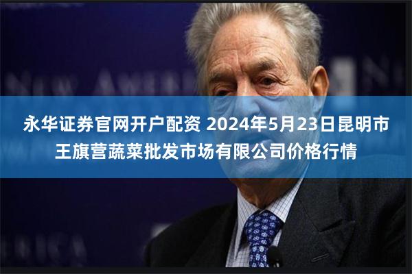 永华证券官网开户配资 2024年5月23日昆明市王旗营蔬菜批发市场有限公司价格行情