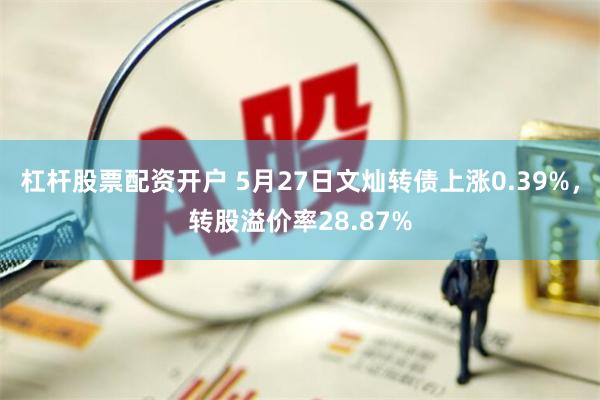 杠杆股票配资开户 5月27日文灿转债上涨0.39%，转股溢价率28.87%