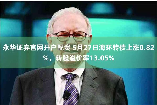 永华证券官网开户配资 5月27日海环转债上涨0.82%，转股溢价率13.05%