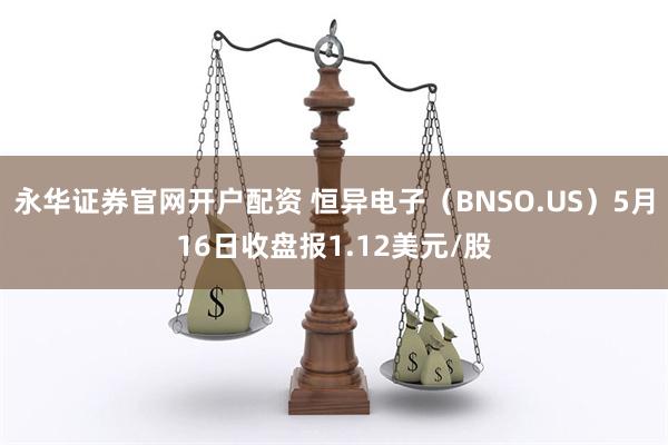 永华证券官网开户配资 恒异电子（BNSO.US）5月16日收盘报1.12美元/股