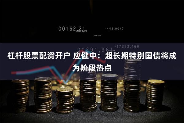 杠杆股票配资开户 应健中：超长期特别国债将成为阶段热点