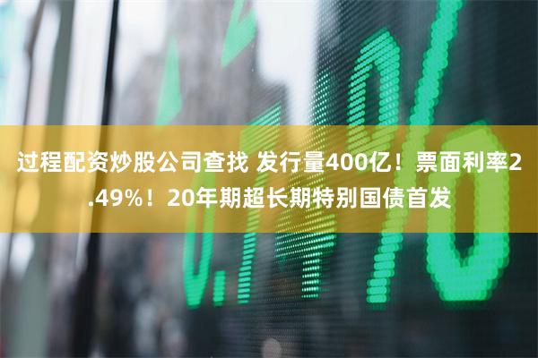 过程配资炒股公司查找 发行量400亿！票面利率2.49%！20年期超长期特别国债首发