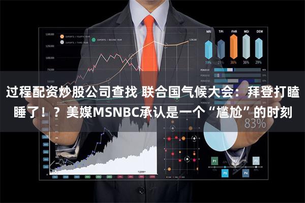 过程配资炒股公司查找 联合国气候大会：拜登打瞌睡了！？美媒MSNBC承认是一个“尴尬”的时刻