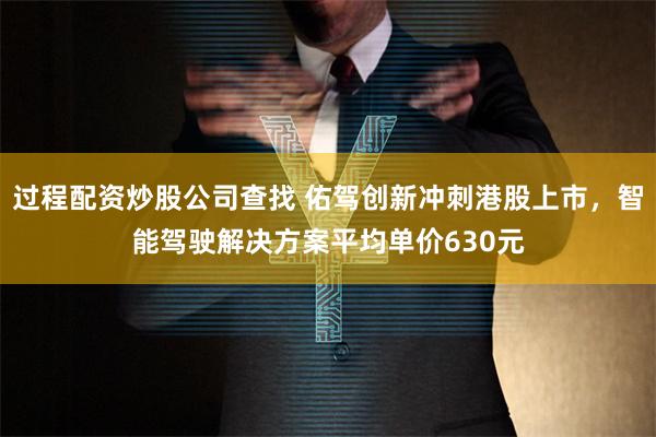 过程配资炒股公司查找 佑驾创新冲刺港股上市，智能驾驶解决方案平均单价630元