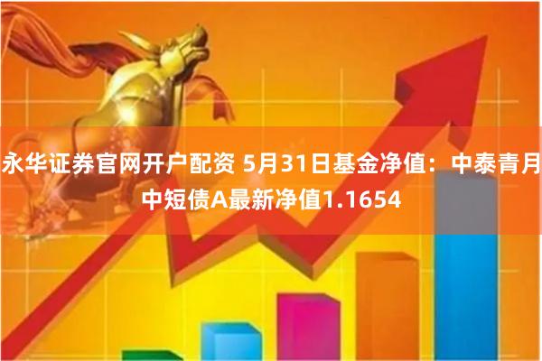 永华证券官网开户配资 5月31日基金净值：中泰青月中短债A最新净值1.1654