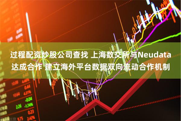 过程配资炒股公司查找 上海数交所与Neudata达成合作 建立海外平台数据双向流动合作机制