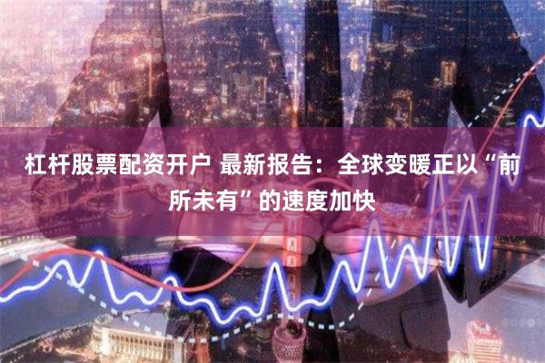 杠杆股票配资开户 最新报告：全球变暖正以“前所未有”的速度加快