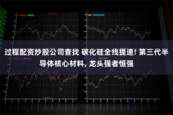 过程配资炒股公司查找 碳化硅全线提速! 第三代半导体核心材料, 龙头强者恒强