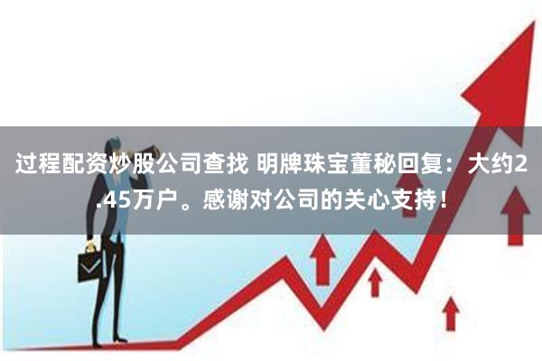 过程配资炒股公司查找 明牌珠宝董秘回复：大约2.45万户。感谢对公司的关心支持！