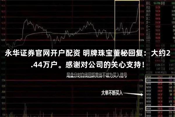 永华证券官网开户配资 明牌珠宝董秘回复：大约2.44万户。感谢对公司的关心支持！