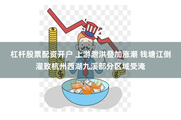 杠杆股票配资开户 上游泄洪叠加涨潮 钱塘江倒灌致杭州西湖九溪部分区域受淹