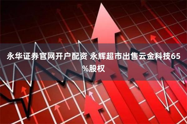 永华证券官网开户配资 永辉超市出售云金科技65%股权