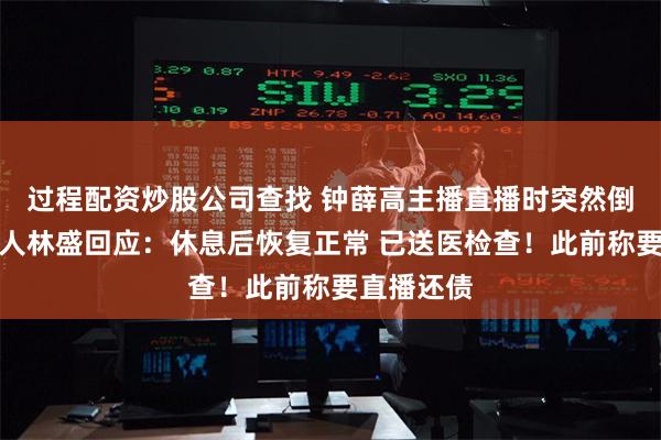 过程配资炒股公司查找 钟薛高主播直播时突然倒下！创始人林盛回应：休息后恢复正常 已送医检查！此前称要直播还债