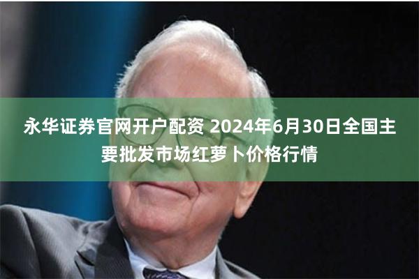 永华证券官网开户配资 2024年6月30日全国主要批发市场红萝卜价格行情