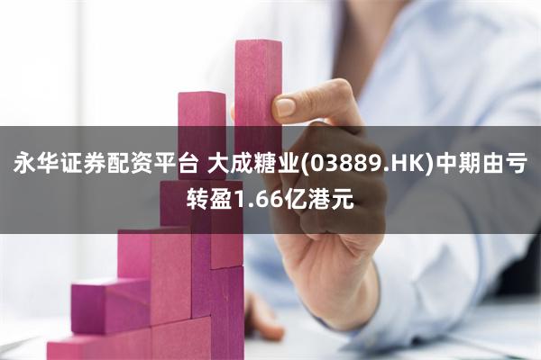 永华证券配资平台 大成糖业(03889.HK)中期由亏转盈1.66亿港元