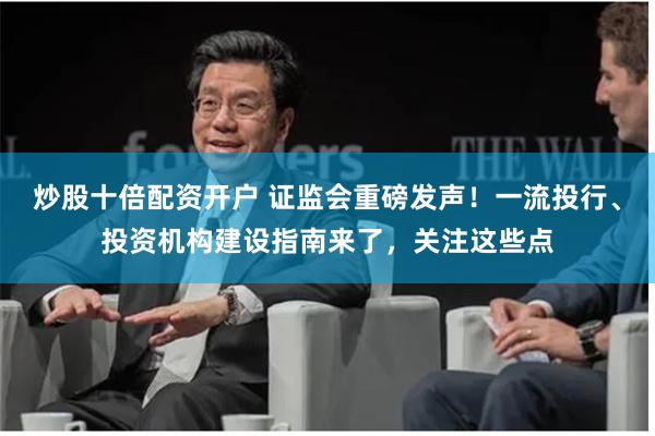 炒股十倍配资开户 证监会重磅发声！一流投行、投资机构建设指南来了，关注这些点