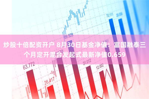 炒股十倍配资开户 8月30日基金净值：富国融泰三个月定开混合