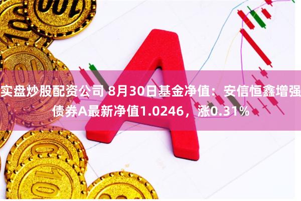 实盘炒股配资公司 8月30日基金净值：安信恒鑫增强债券A最新净值1.0246，涨0.31%