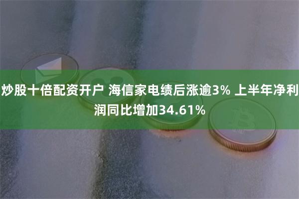 炒股十倍配资开户 海信家电绩后涨逾3% 上半年净利润同比增加34.61%