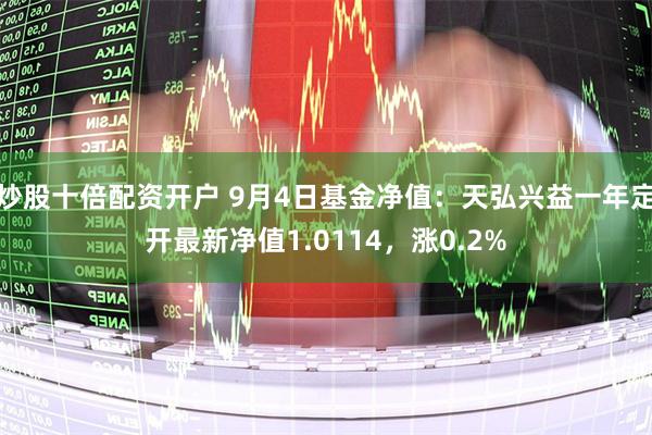 炒股十倍配资开户 9月4日基金净值：天弘兴益一年定开最新净值