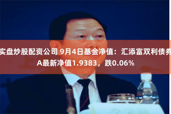 实盘炒股配资公司 9月4日基金净值：汇添富双利债券A最新净值1.9383，跌0.06%