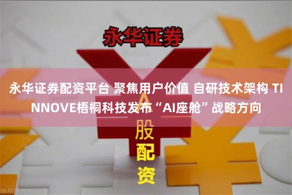 永华证券配资平台 聚焦用户价值 自研技术架构 TINNOVE梧桐科技发布“AI座舱”战略方向