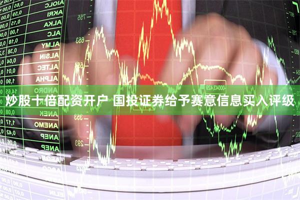 炒股十倍配资开户 国投证券给予赛意信息买入评级