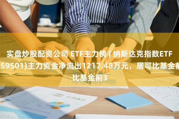 实盘炒股配资公司 ETF主力榜 | 纳斯达克指数ETF(159501)主力资金净流出1217.48万元，居可比基金前3