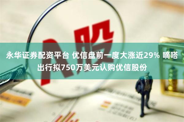 永华证券配资平台 优信盘前一度大涨近29% 嘀嗒出行拟750