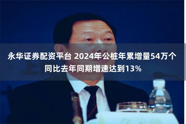 永华证券配资平台 2024年公桩年累增量54万个 同比去年同期增速达到13%