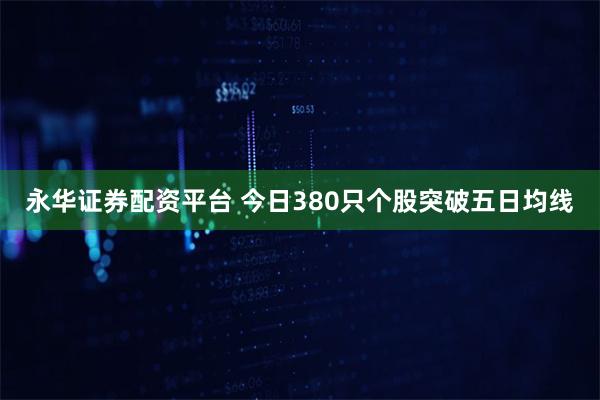 永华证券配资平台 今日380只个股突破五日均线