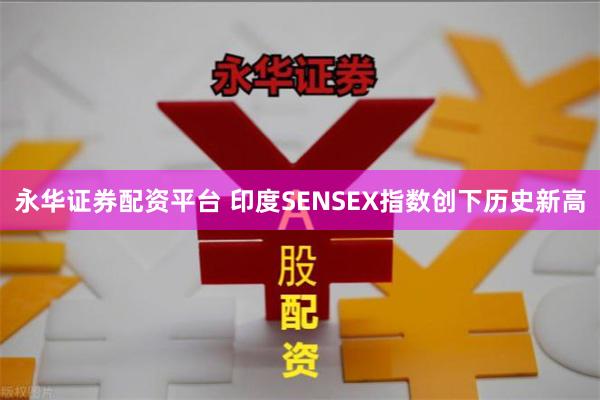 永华证券配资平台 印度SENSEX指数创下历史新高