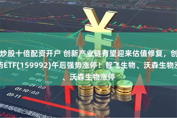 炒股十倍配资开户 创新产业链有望迎来估值修复，创新药ETF(159992)午后强势涨停！智飞生物、沃森生物涨停