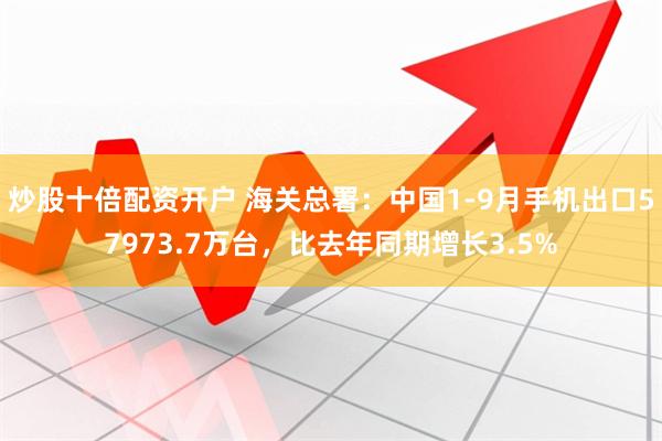 炒股十倍配资开户 海关总署：中国1-9月手机出口57973.7万台，比去年同期增长3.5%