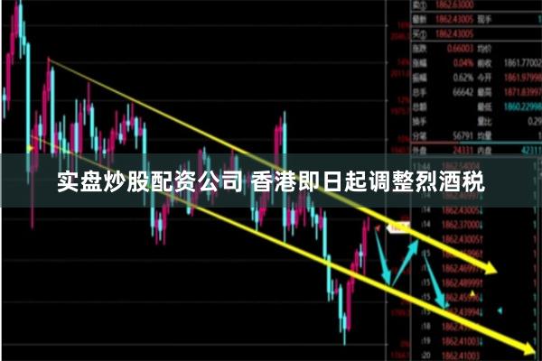 实盘炒股配资公司 香港即日起调整烈酒税